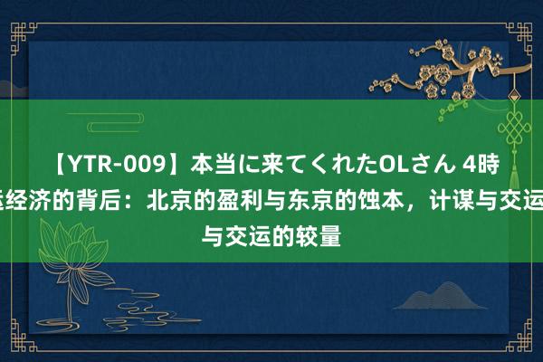 【YTR-009】本当に来てくれたOLさん 4時間 奥运经济的背后：北京的盈利与东京的蚀本，计谋与交运的较量