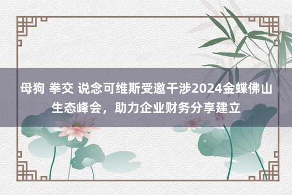 母狗 拳交 说念可维斯受邀干涉2024金蝶佛山生态峰会，助力企业财务分享建立