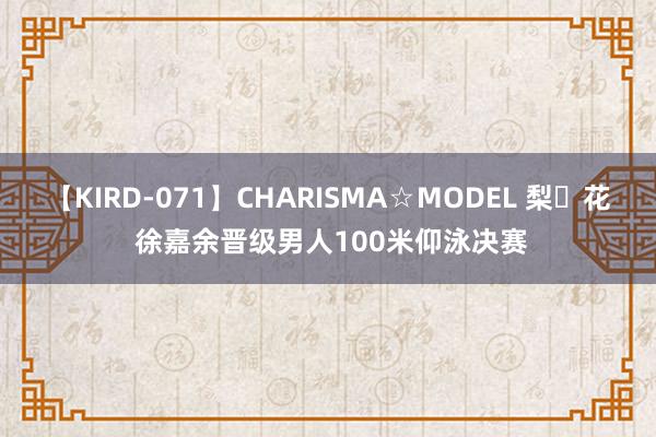 【KIRD-071】CHARISMA☆MODEL 梨々花 徐嘉余晋级男人100米仰泳决赛