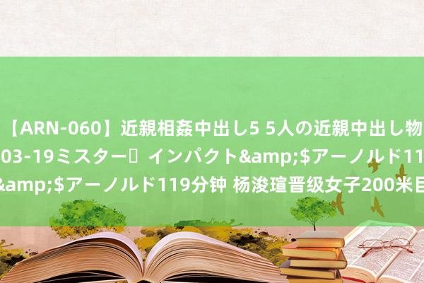 【ARN-060】近親相姦中出し5 5人の近親中出し物語</a>2008-03-19ミスター・インパクト&$アーノルド119分钟 杨浚瑄晋级女子200米目田泳决赛