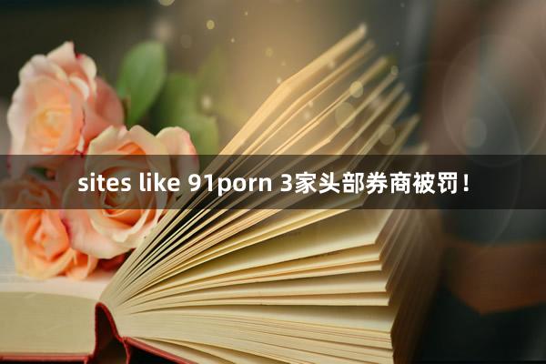 sites like 91porn 3家头部券商被罚！