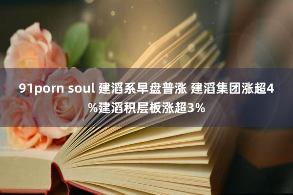 91porn soul 建滔系早盘普涨 建滔集团涨超4%建滔积层板涨超3%