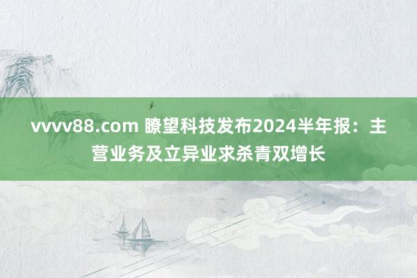 vvvv88.com 瞭望科技发布2024半年报：主营业务及立异业求杀青双增长