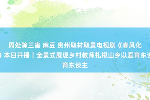 周处除三害 麻豆 贵州取材取景电视剧《春风化雨》本日开播｜全景式展现乡村教师扎根山乡以爱育东谈主