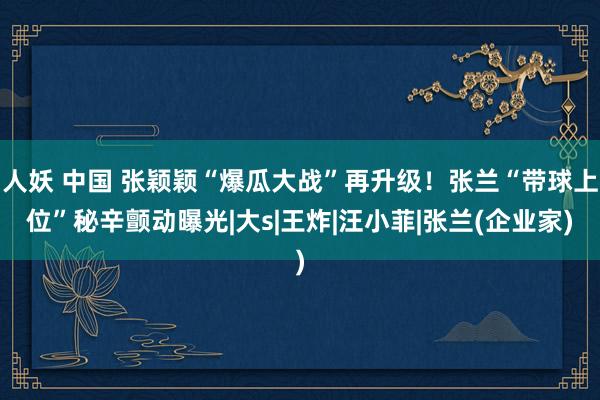 人妖 中国 张颖颖“爆瓜大战”再升级！张兰“带球上位”秘辛颤动曝光|大s|王炸|汪小菲|张兰(企业家)