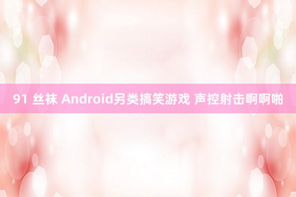 91 丝袜 Android另类搞笑游戏 声控射击啊啊啪