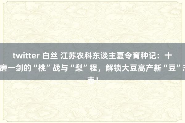 twitter 白丝 江苏农科东谈主夏令育种记：十年磨一剑的“桃”战与“梨”程，解锁大豆高产新“豆”志！