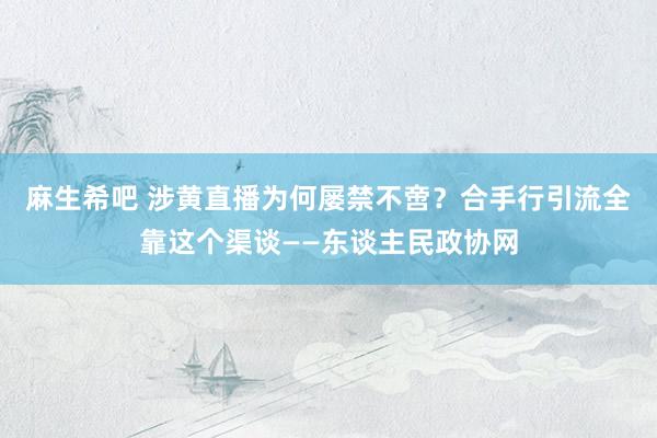 麻生希吧 涉黄直播为何屡禁不啻？合手行引流全靠这个渠谈——东谈主民政协网