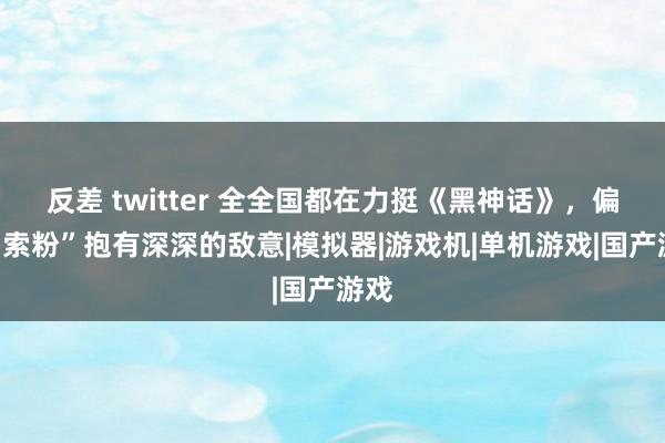 反差 twitter 全全国都在力挺《黑神话》，偏巧“索粉”抱有深深的敌意|模拟器|游戏机|单机游戏|国产游戏