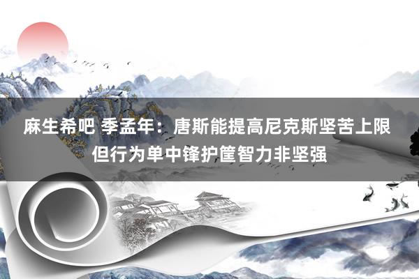 麻生希吧 季孟年：唐斯能提高尼克斯坚苦上限 但行为单中锋护筐智力非坚强