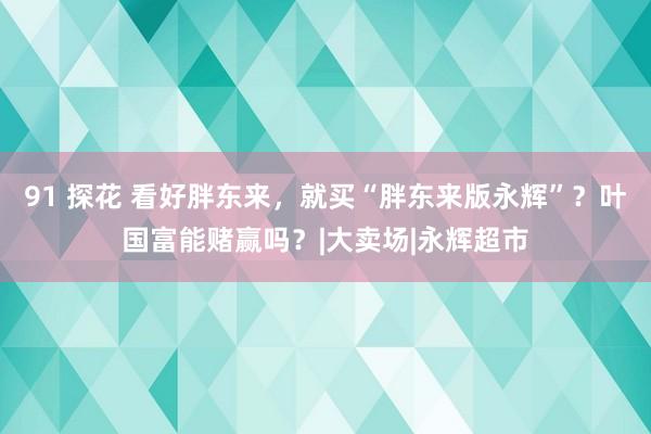 91 探花 看好胖东来，就买“胖东来版永辉”？叶国富能赌赢吗？|大卖场|永辉超市