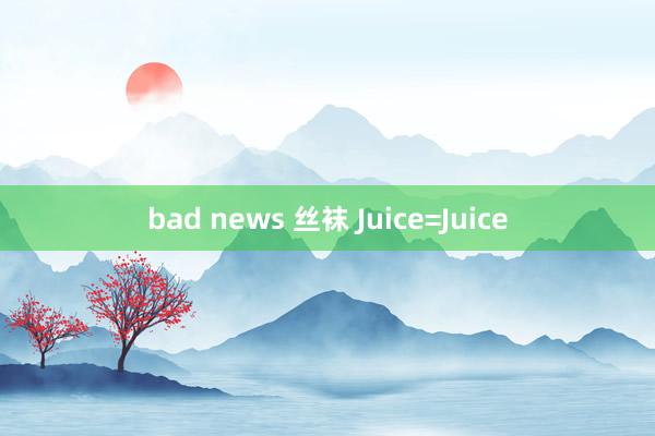 bad news 丝袜 Juice=Juice