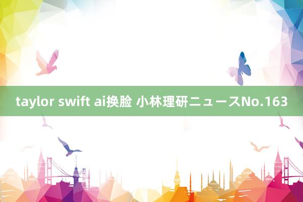 taylor swift ai换脸 小林理研ニュースNo.163