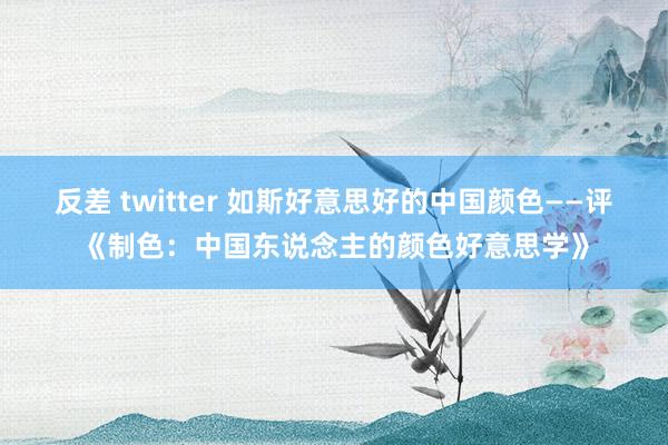 反差 twitter 如斯好意思好的中国颜色——评《制色：中国东说念主的颜色好意思学》