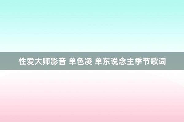 性爱大师影音 单色凌 单东说念主季节歌词