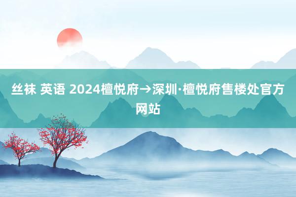 丝袜 英语 2024檀悦府→深圳·檀悦府售楼处官方网站